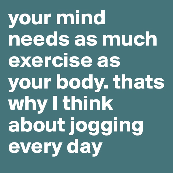 your mind needs as much exercise as your body. thats why I think about jogging every day