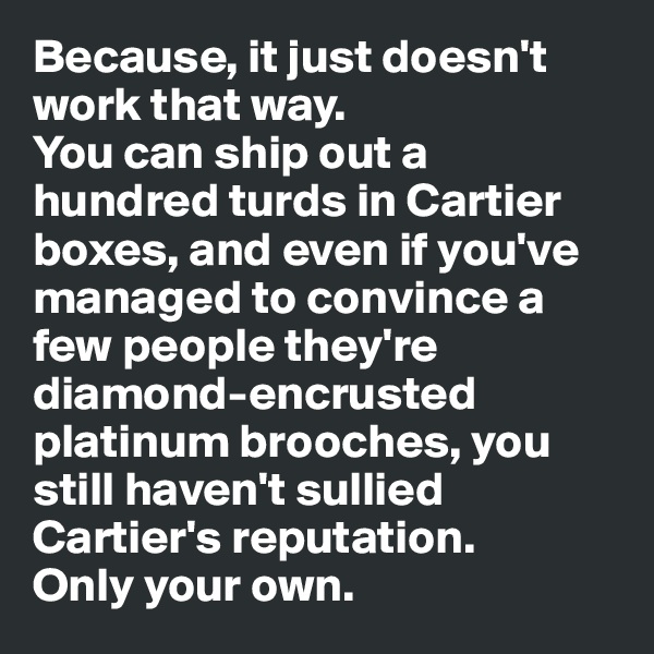 Because, it just doesn't work that way. 
You can ship out a hundred turds in Cartier boxes, and even if you've managed to convince a few people they're diamond-encrusted platinum brooches, you still haven't sullied Cartier's reputation. 
Only your own.