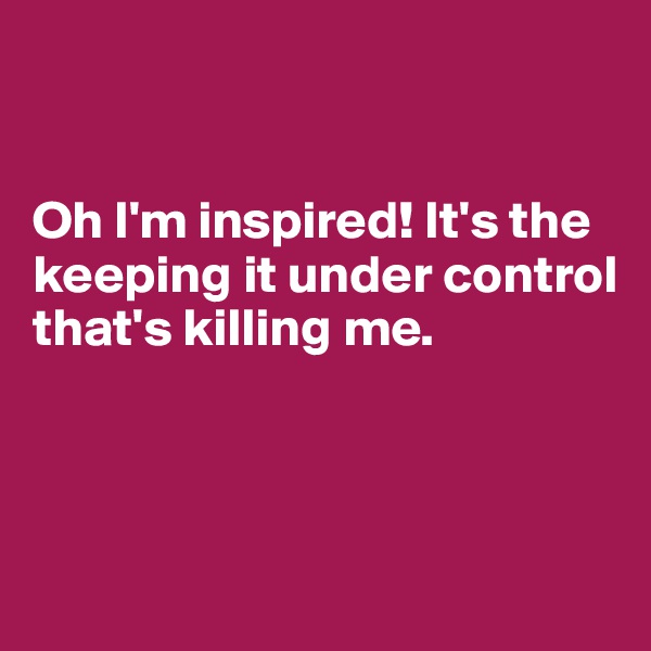 


Oh I'm inspired! It's the keeping it under control that's killing me.



