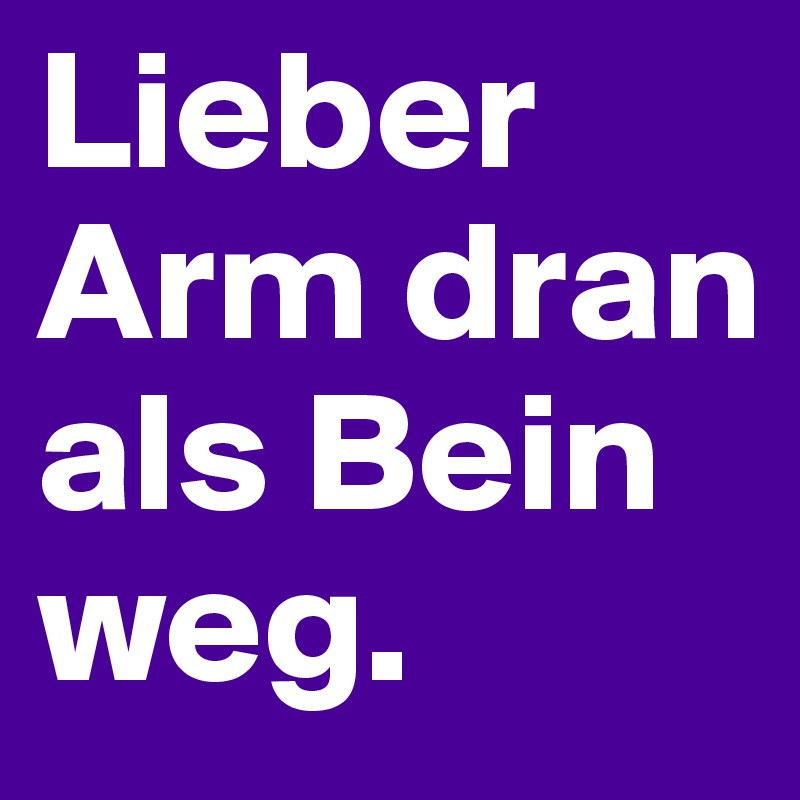 Lieber Arm dran als Bein weg.