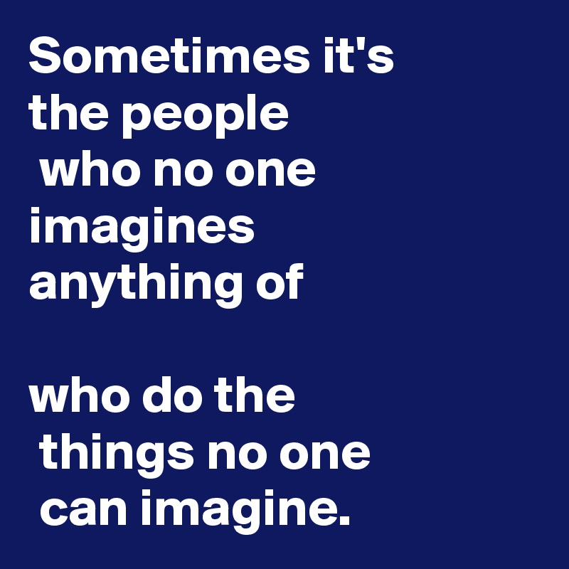 Sometimes it's 
the people
 who no one imagines 
anything of 

who do the
 things no one
 can imagine.