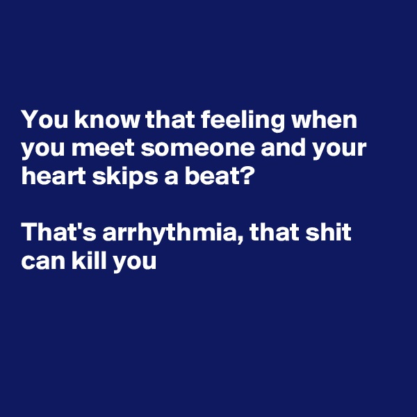 


You know that feeling when you meet someone and your heart skips a beat?

That's arrhythmia, that shit can kill you




