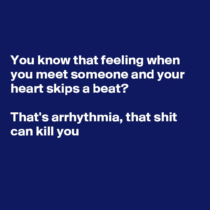 


You know that feeling when you meet someone and your heart skips a beat?

That's arrhythmia, that shit can kill you



