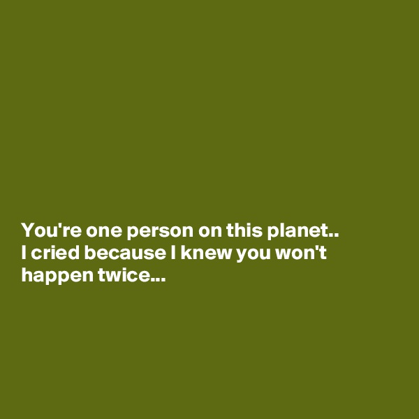 








You're one person on this planet..
I cried because I knew you won't happen twice...




