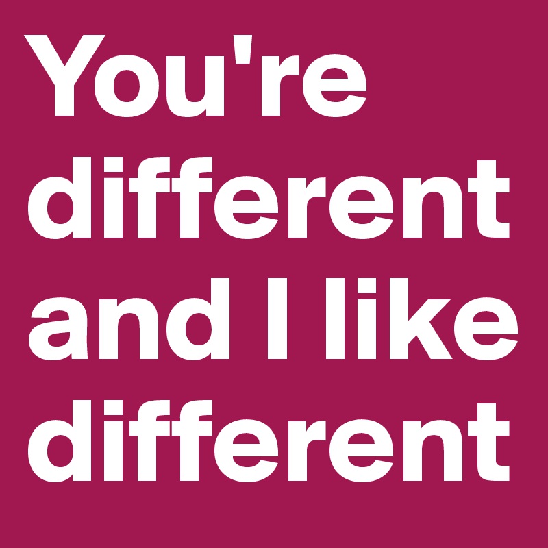 You're different and I like different