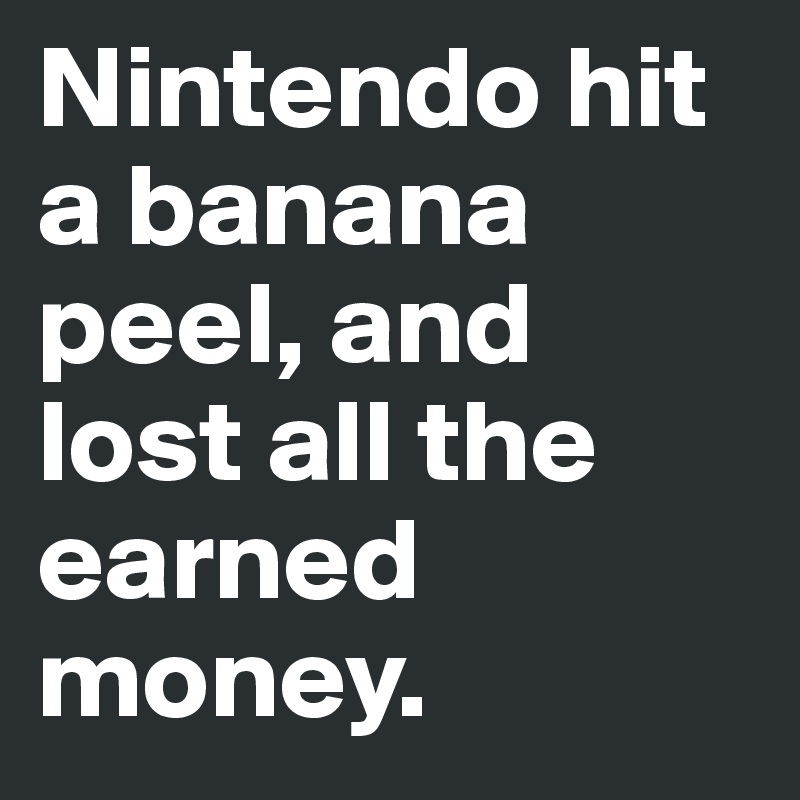 Nintendo hit a banana peel, and lost all the earned money.