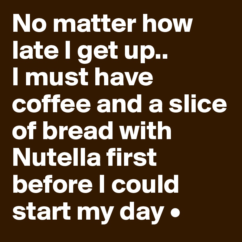 No matter how late I get up..
I must have coffee and a slice of bread with Nutella first before I could start my day •