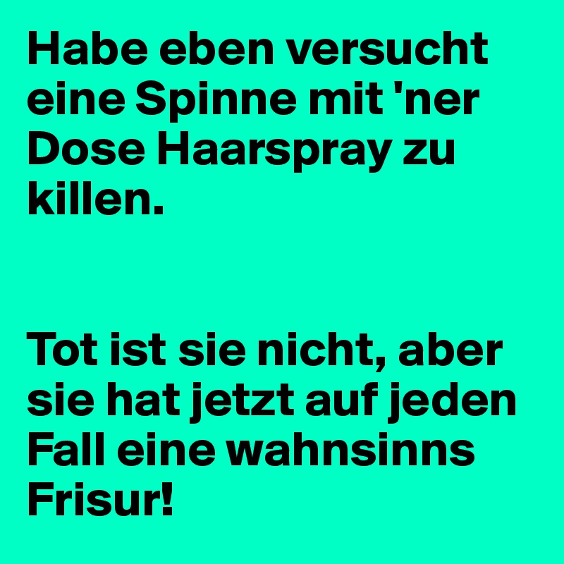 Habe eben versucht eine Spinne mit 'ner Dose Haarspray zu killen.


Tot ist sie nicht, aber sie hat jetzt auf jeden Fall eine wahnsinns Frisur!