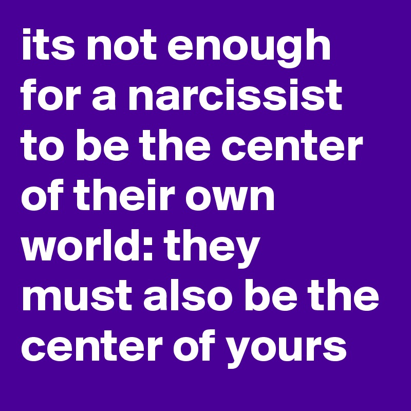 its not enough for a narcissist to be the center of their own world: they must also be the center of yours