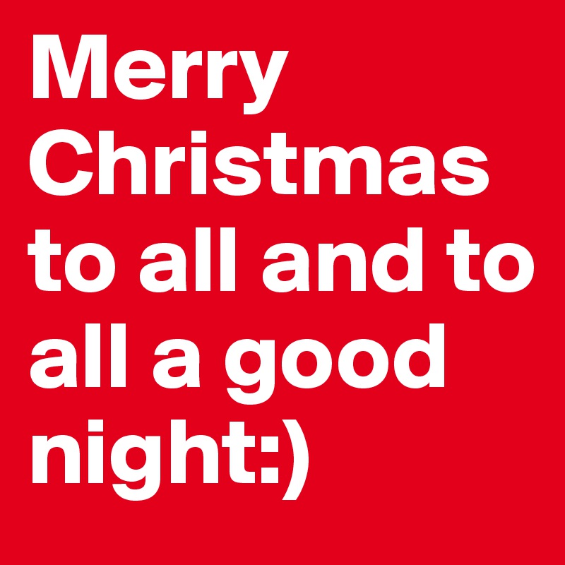 Merry Christmas to all and to all a good night:)