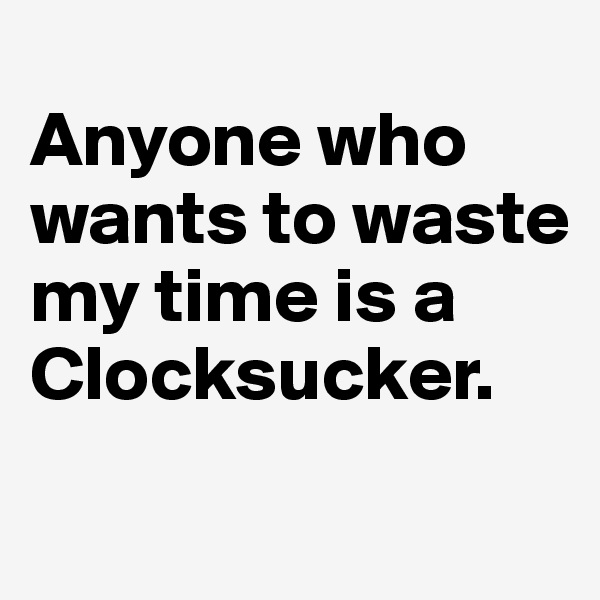 
Anyone who wants to waste my time is a 
Clocksucker.
