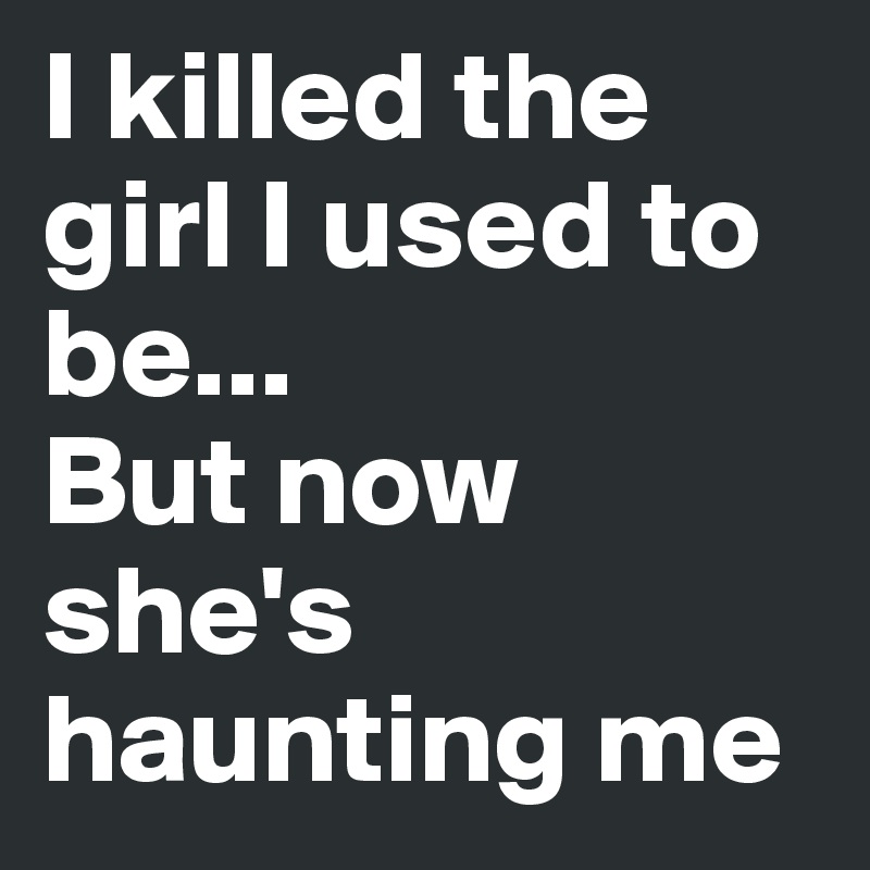 I killed the girl I used to be...
But now she's haunting me
