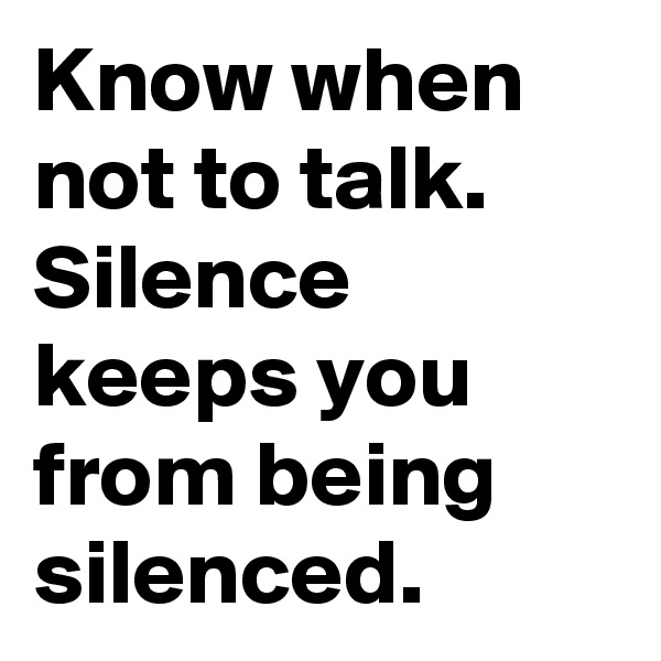 Know when not to talk. 
Silence keeps you from being silenced. 