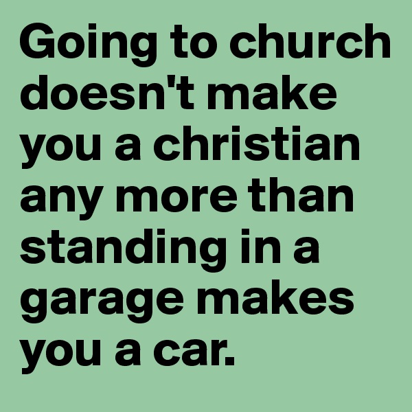 Going to church doesn't make you a christian any more than standing in a garage makes you a car.