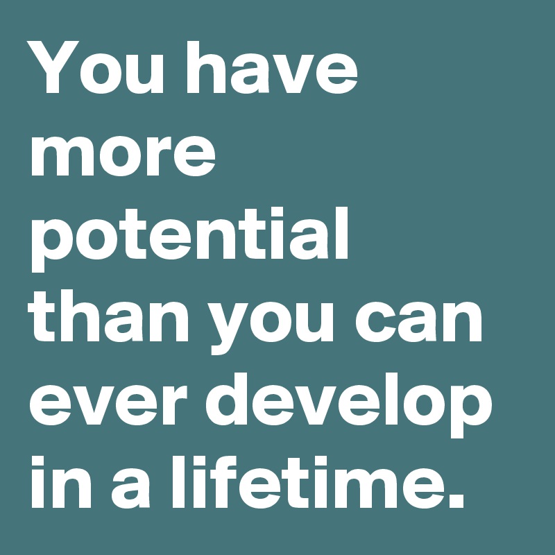 You have more potential than you can ever develop in a lifetime.