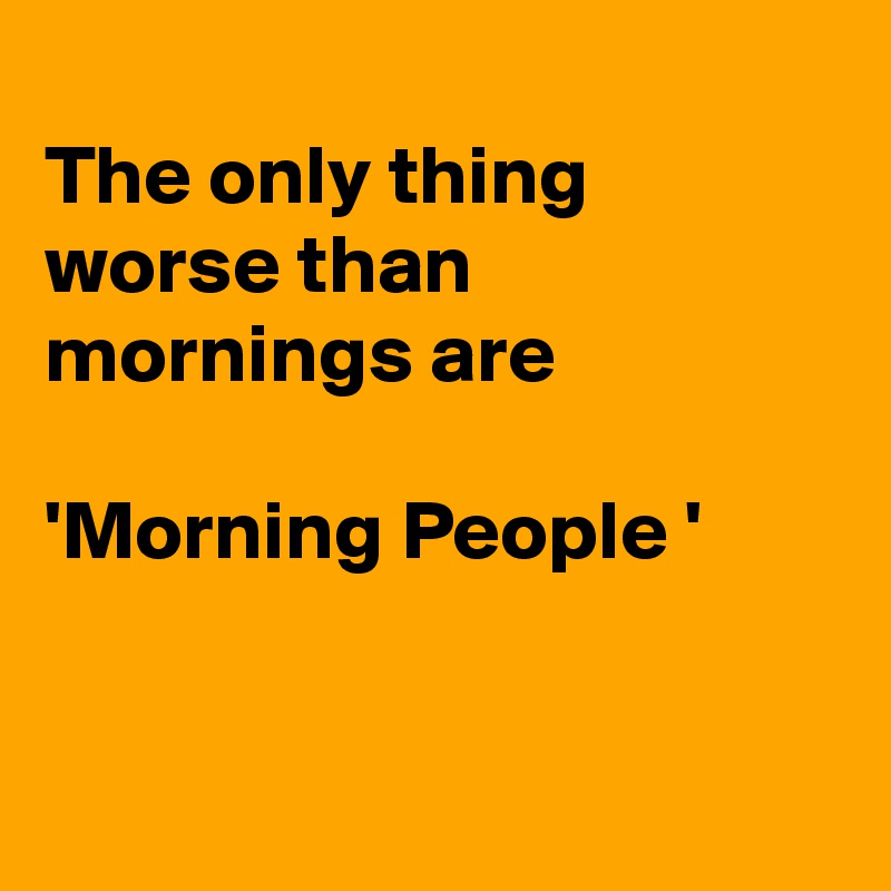 The only thing worse than mornings are 'Morning People ' - Post by ...