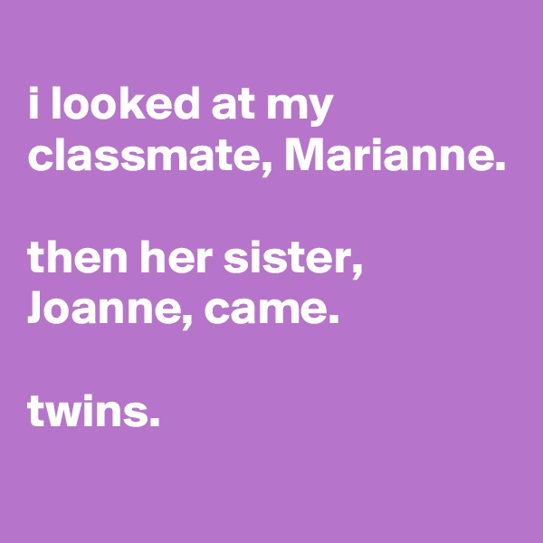 
i looked at my classmate, Marianne.

then her sister, Joanne, came.

twins.
