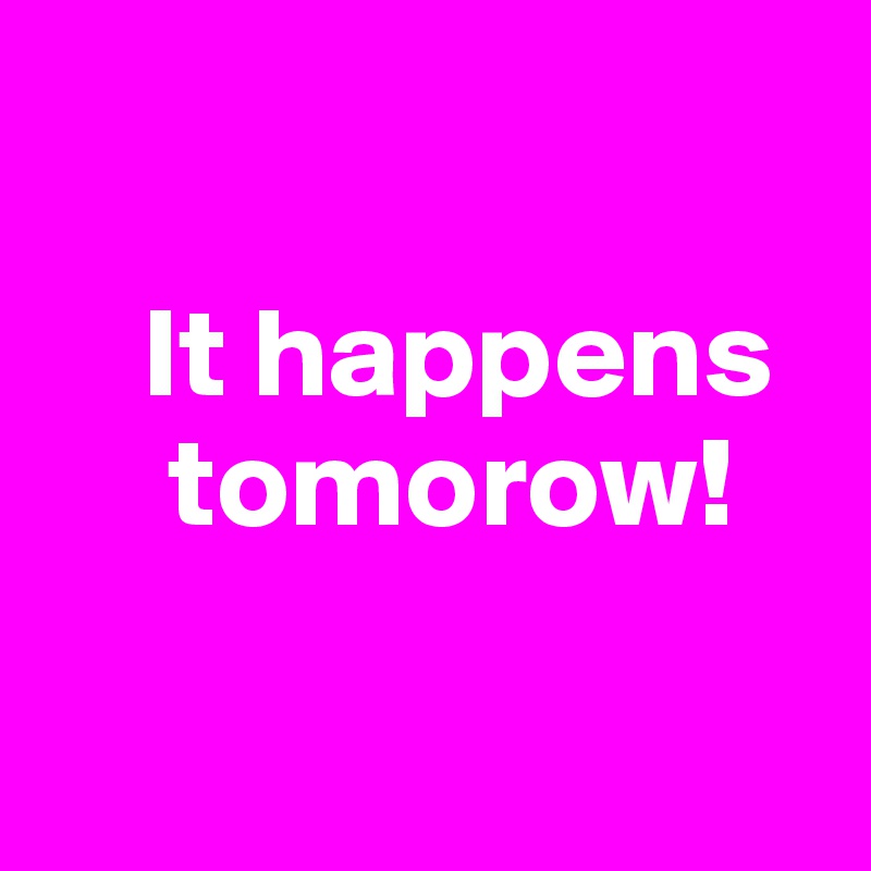 

    It happens            
     tomorow!

