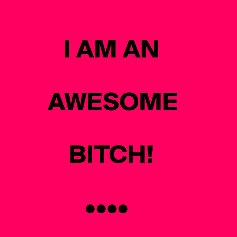 
          I AM AN 
     
       AWESOME
    
           BITCH!
 
              ••••