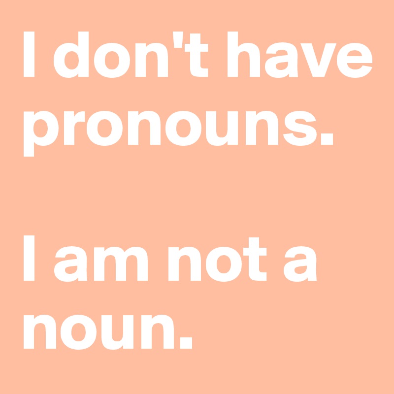 I don't have pronouns. 

I am not a noun. 