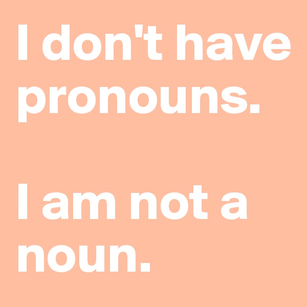 I don't have pronouns. 

I am not a noun. 