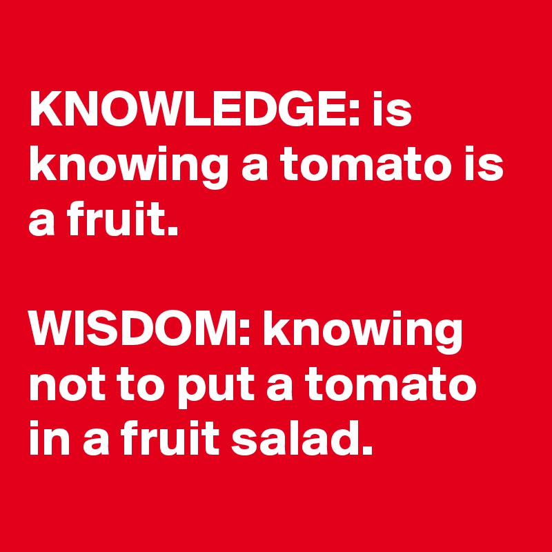 
KNOWLEDGE: is knowing a tomato is a fruit.

WISDOM: knowing not to put a tomato in a fruit salad.
