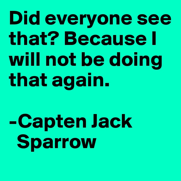 Did everyone see that? Because I will not be doing that again.

-Capten Jack
  Sparrow