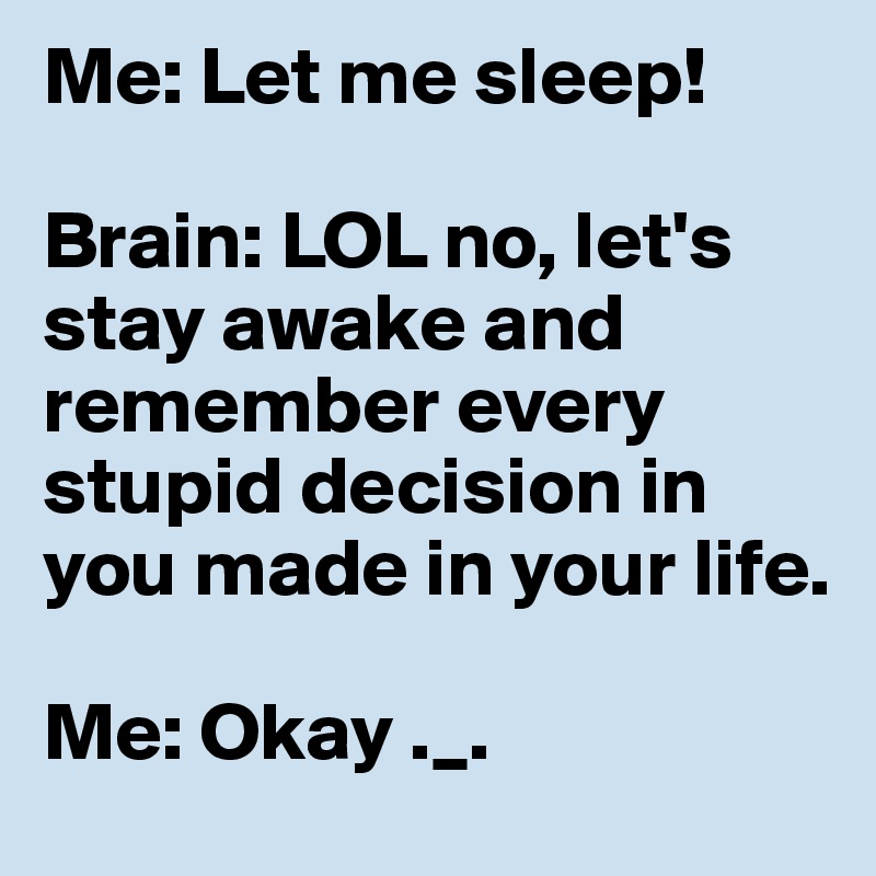 Me: Let me sleep!

Brain: LOL no, let's stay awake and remember every stupid decision in you made in your life.

Me: Okay ._.