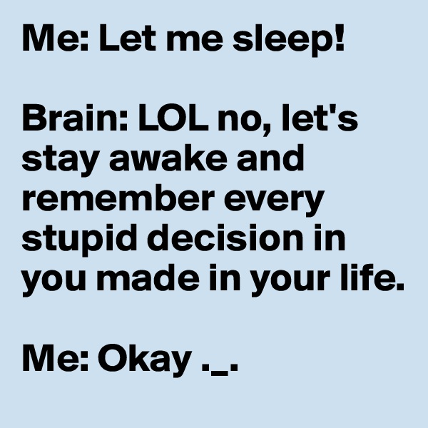 Me: Let me sleep!

Brain: LOL no, let's stay awake and remember every stupid decision in you made in your life.

Me: Okay ._.