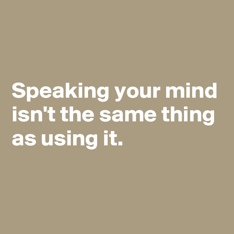 

Speaking your mind isn't the same thing as using it.


