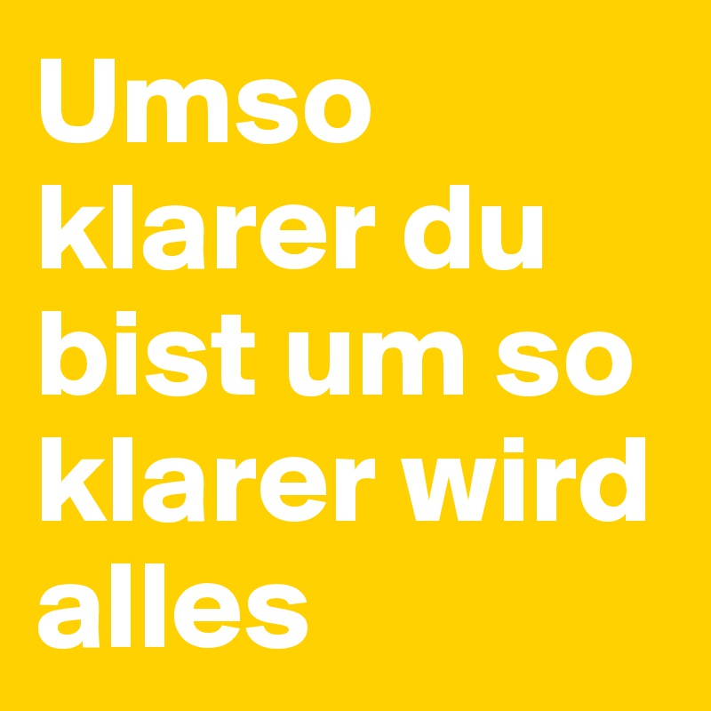 Umso klarer du bist um so klarer wird alles