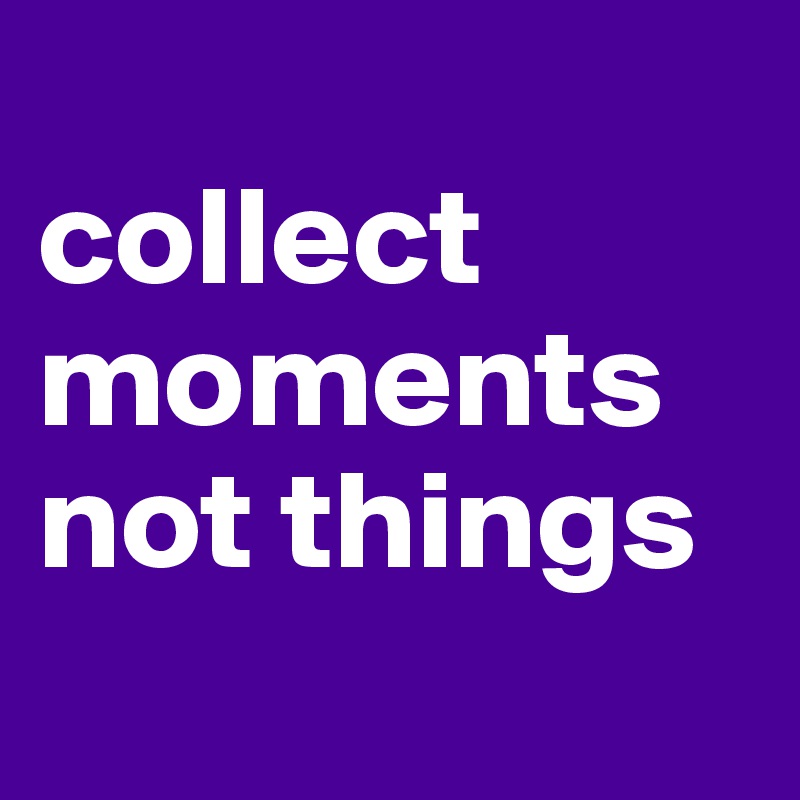 
collect moments not things 
