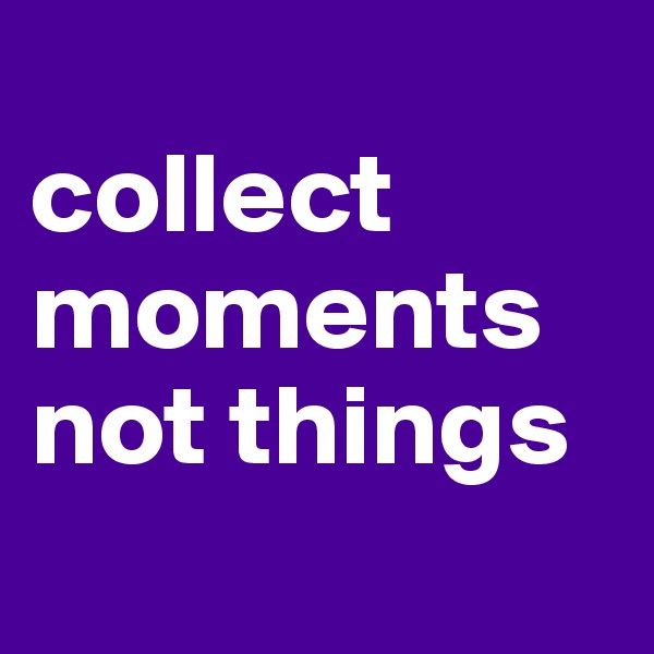 
collect moments not things 
