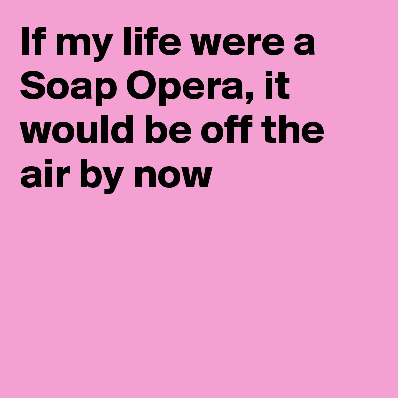 If my life were a Soap Opera, it would be off the air by now



