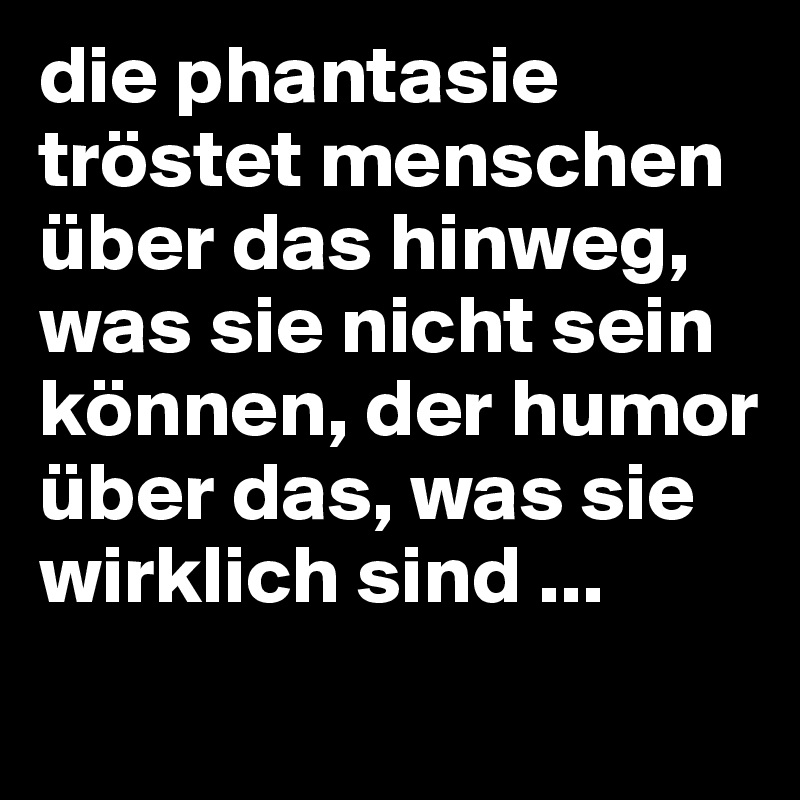 die phantasie tröstet menschen über das hinweg, was sie nicht sein können, der humor über das, was sie wirklich sind ...
