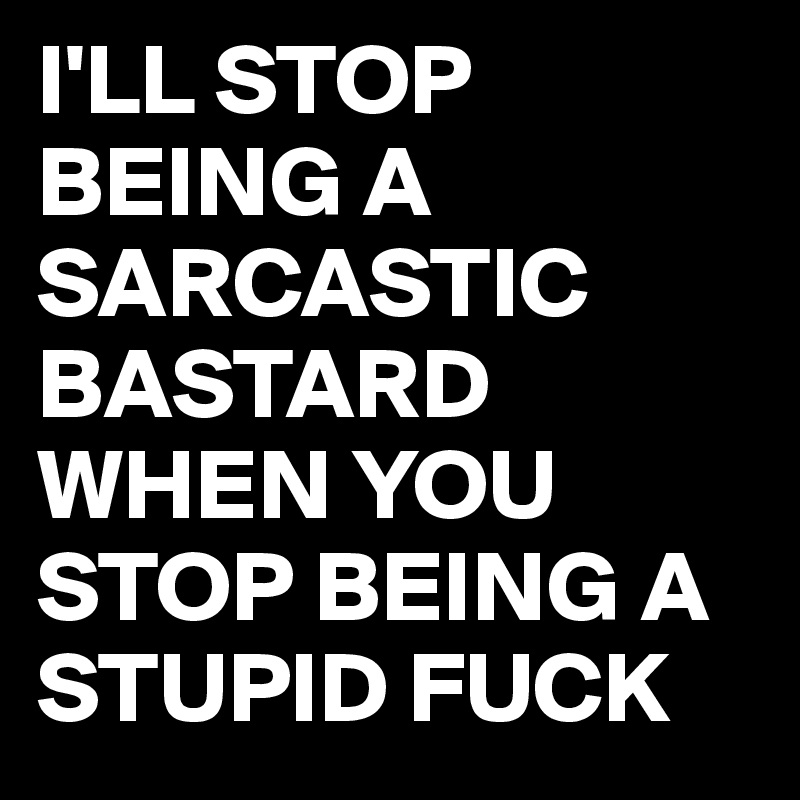 I'LL STOP BEING A SARCASTIC BASTARD WHEN YOU STOP BEING A STUPID FUCK