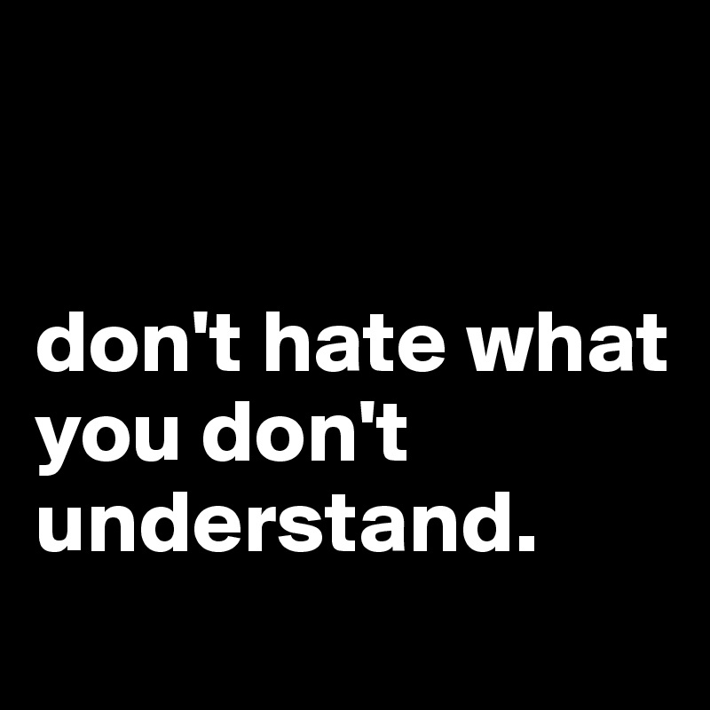 


don't hate what you don't understand. 
