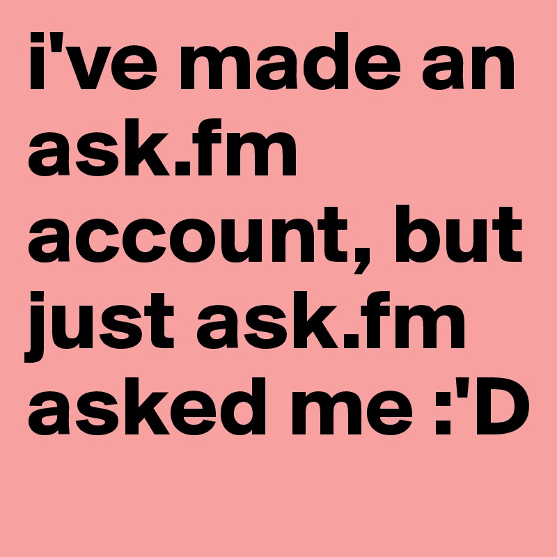 i've made an ask.fm account, but just ask.fm asked me :'D
