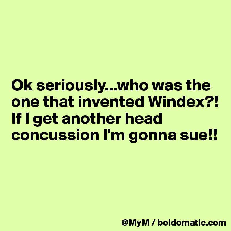 



Ok seriously...who was the one that invented Windex?!  If I get another head concussion I'm gonna sue!!



