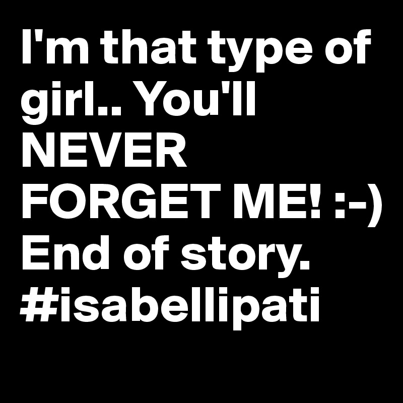 I'm that type of girl.. You'll NEVER FORGET ME! :-)
End of story.
#isabellipati