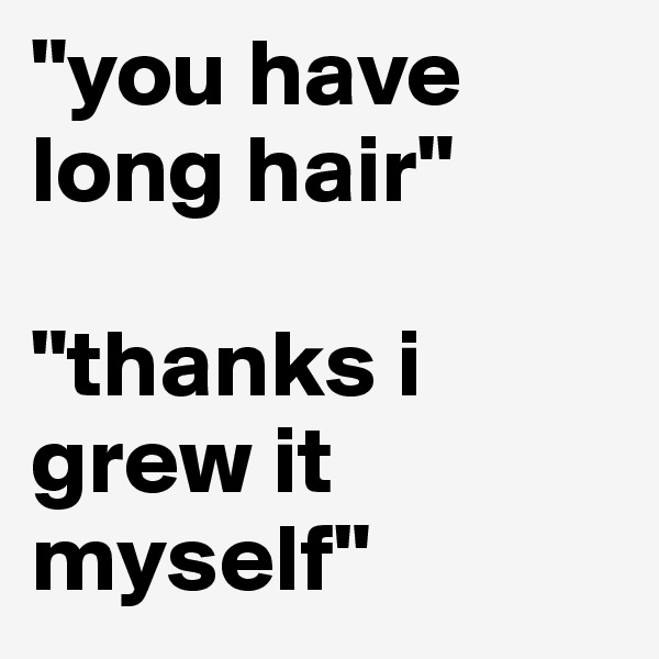 "you have long hair"

"thanks i grew it myself"