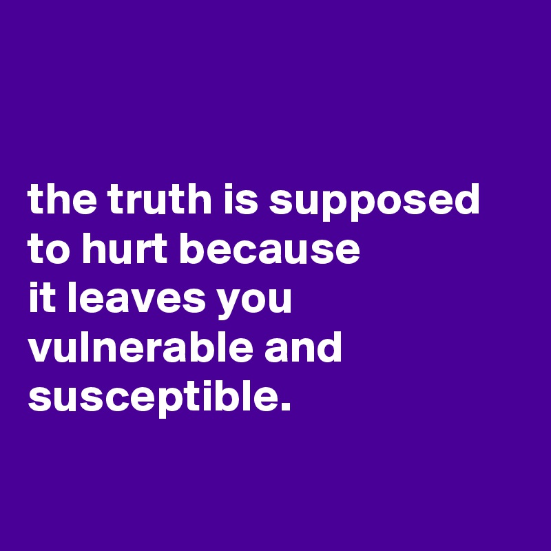


the truth is supposed
to hurt because
it leaves you vulnerable and susceptible.

