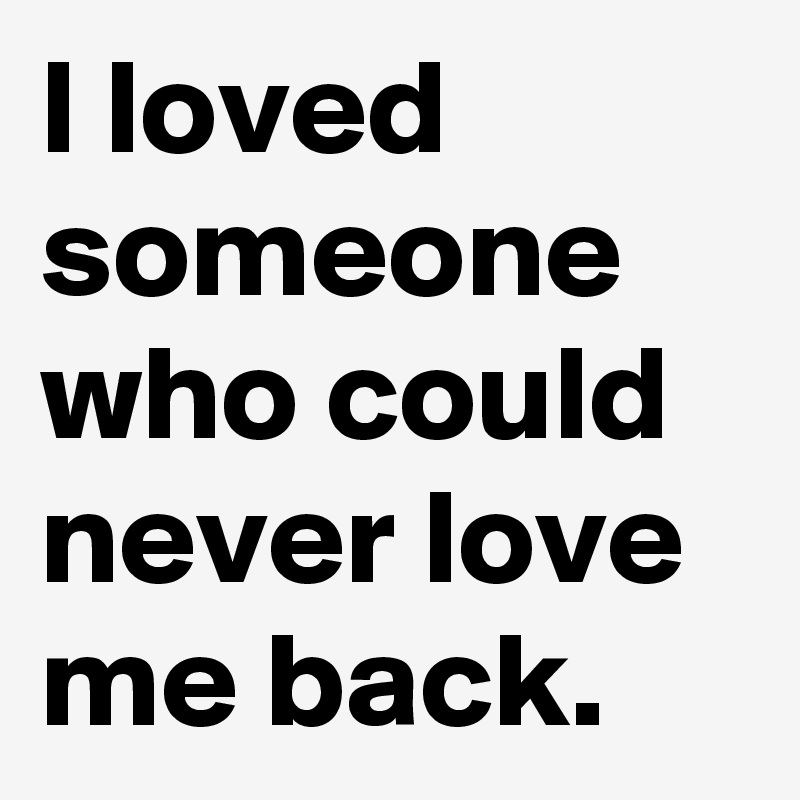 I loved someone who could never love me back.