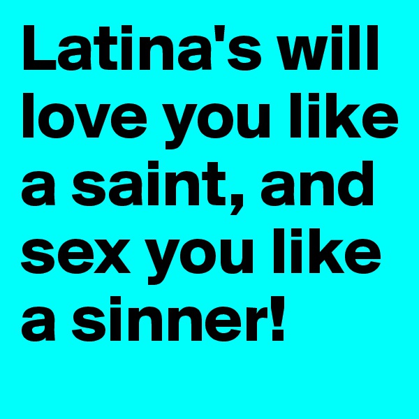 Latina's will love you like a saint, and sex you like a sinner! 