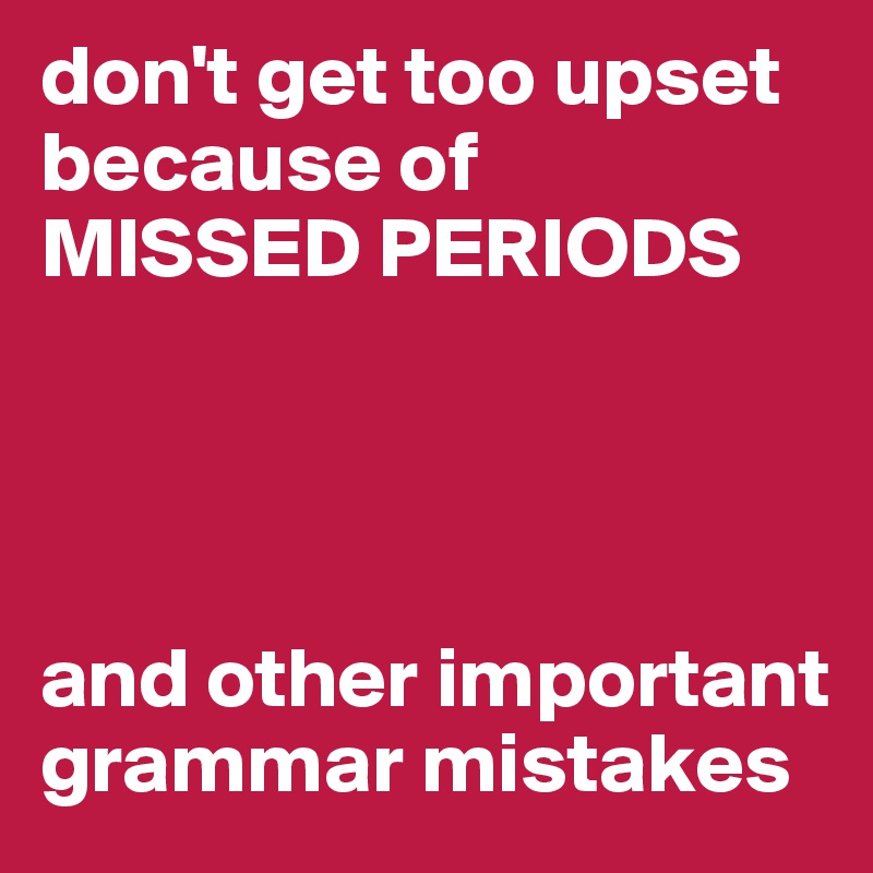 don't get too upset because of
MISSED PERIODS




and other important        grammar mistakes