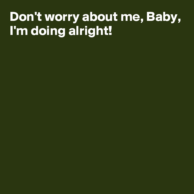 Don't worry about me, Baby, I'm doing alright! - Post by AndSheCame on ...