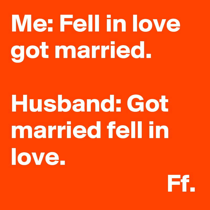 Me: Fell in love got married.

Husband: Got married fell in love.
                               Ff.