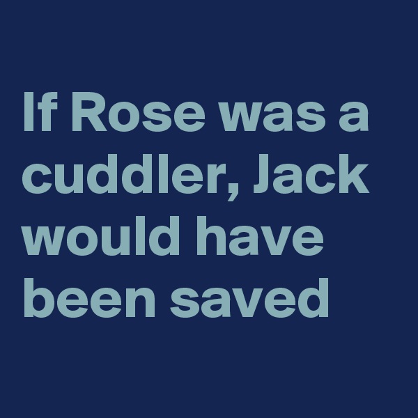 
If Rose was a cuddler, Jack would have been saved
