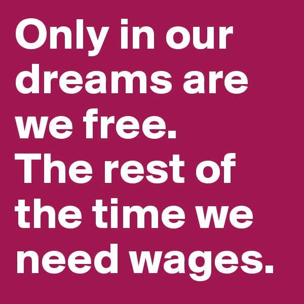 Only in our dreams are we free. 
The rest of the time we need wages.