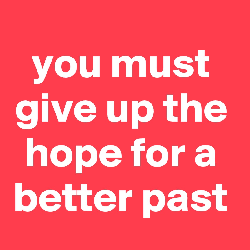 you must give up the hope for a better past